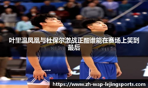 叶里温凤凰与杜保尔激战正酣谁能在赛场上笑到最后